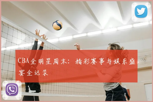 CBA全明星周末:精彩赛事与娱乐盛宴全记录