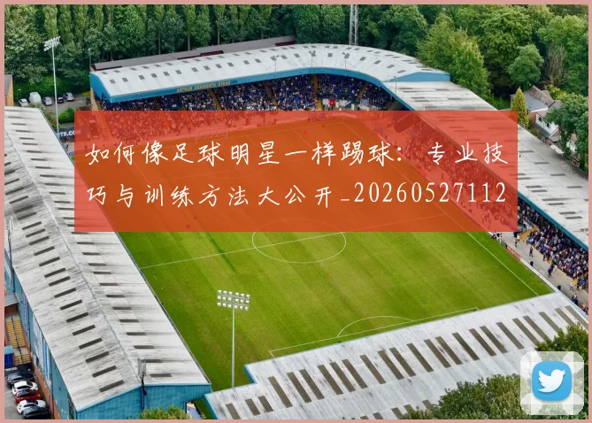 如何像足球明星一样踢球：专业技巧与训练方法大公开_20260527112054