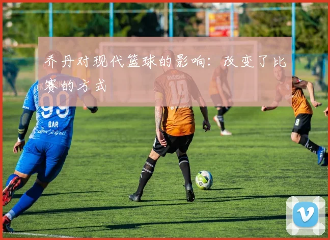 乔丹对现代篮球的影响：改变了比赛的方式