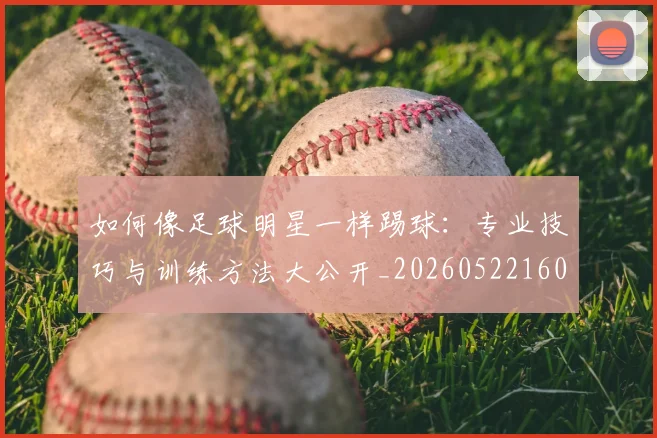 如何像足球明星一样踢球:专业技巧与训练方法大公开_20260522160516