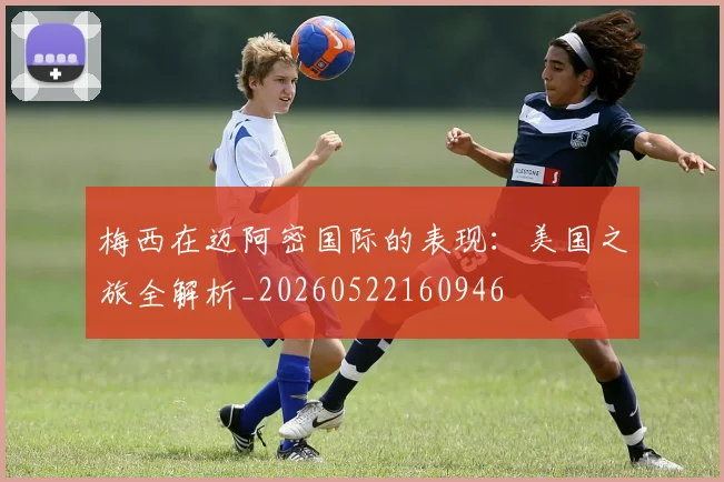 梅西在迈阿密国际的表现：美国之旅全解析_20260522160946