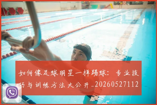 如何像足球明星一样踢球：专业技巧与训练方法大公开_20260527112054