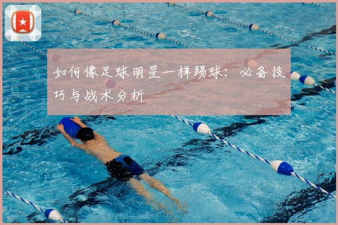 如何像足球明星一样踢球:必备技巧与战术分析