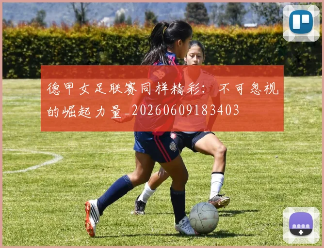 德甲女足联赛同样精彩：不可忽视的崛起力量_20260609183403