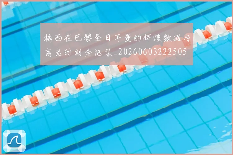 梅西在巴黎圣日耳曼的辉煌数据与高光时刻全记录_20260603222505