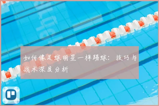 如何像足球明星一样踢球：技巧与战术深度分析
